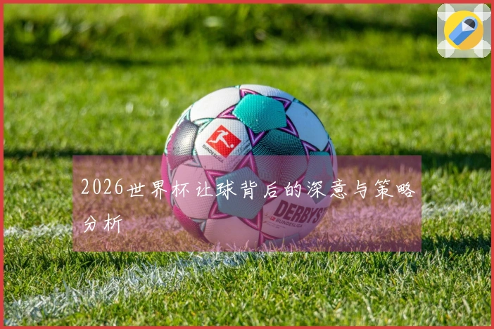 2026世界杯让球背后的深意与策略分析