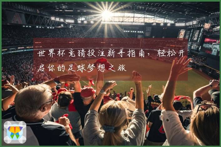 世界杯竞猜投注新手指南，轻松开启你的足球梦想之旅