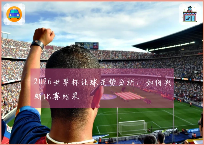 2026世界杯让球走势分析，如何判断比赛结果