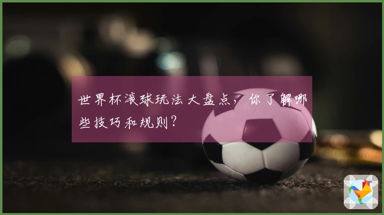 世界杯滚球玩法大盘点，你了解哪些技巧和规则？