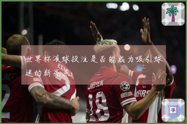 世界杯滚球投注是否能成为吸引球迷的新亮点