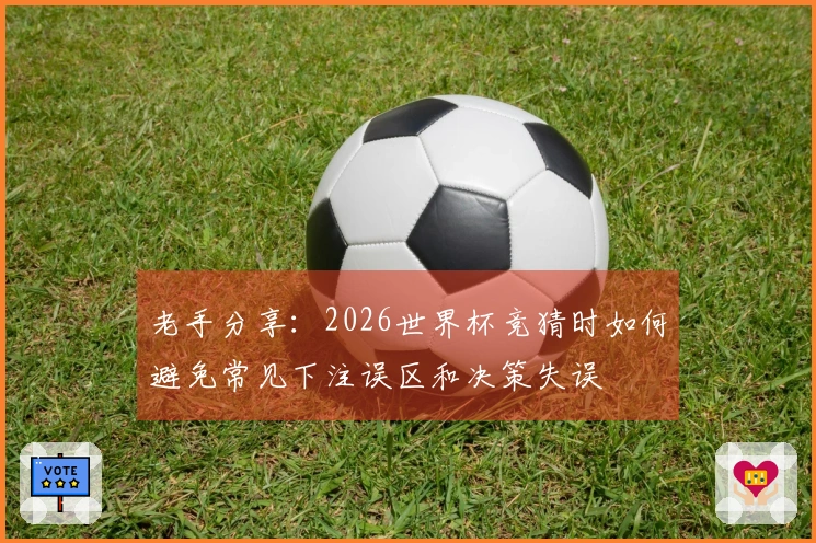 老手分享：2026世界杯竞猜时如何避免常见下注误区和决策失误