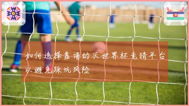如何选择靠谱的买世界杯竞猜平台以避免踩坑风险