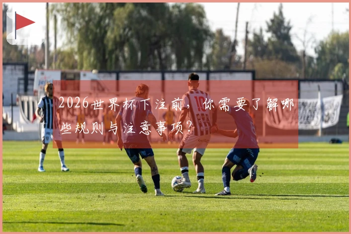 2026世界杯下注前，你需要了解哪些规则与注意事项？