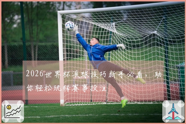 2026世界杯滚球技巧新手必看，助你轻松玩转赛事投注