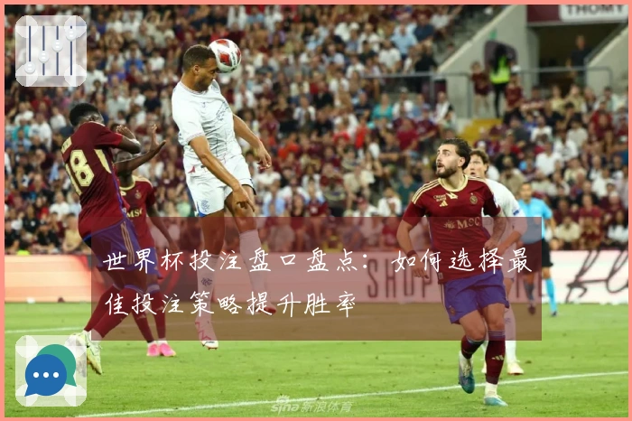 世界杯投注盘口盘点：如何选择最佳投注策略提升胜率