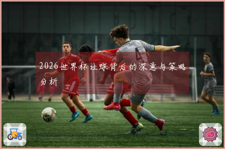 2026世界杯让球背后的深意与策略分析