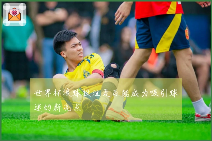 世界杯滚球投注是否能成为吸引球迷的新亮点