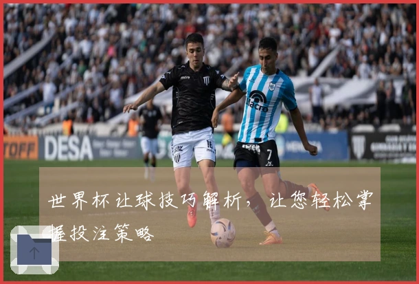 世界杯让球技巧解析，让您轻松掌握投注策略