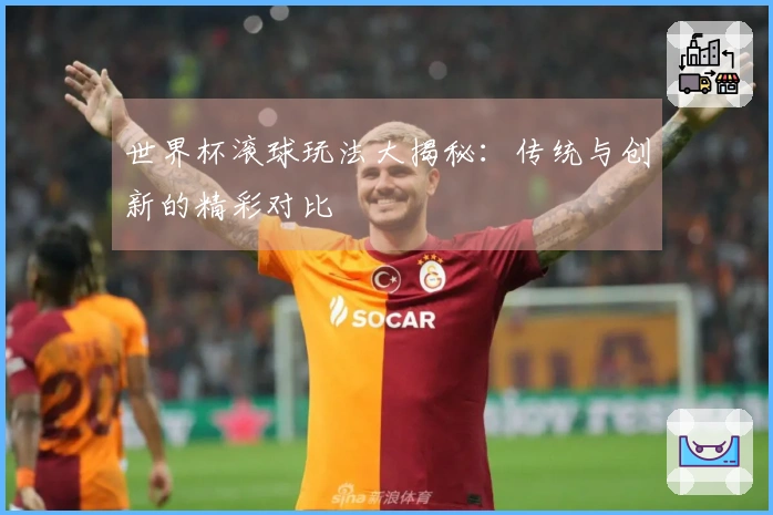 世界杯滚球玩法大揭秘：传统与创新的精彩对比