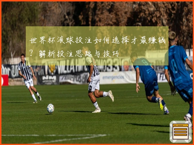 世界杯滚球投注如何选择才最赚钱？解析投注思路与技巧